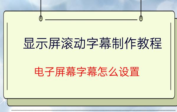 显示屏滚动字幕制作教程 电子屏幕字幕怎么设置？